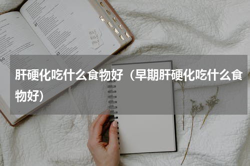 肝硬化吃什么食物好（早期肝硬化吃什么食物好）