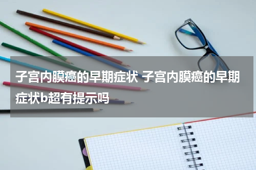 子宫内膜癌的早期症状 子宫内膜癌的早期症状b超有提示吗