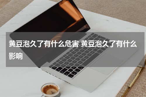 黄豆泡久了有什么危害 黄豆泡久了有什么影响