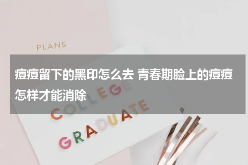痘痘留下的黑印怎么去 青春期脸上的痘痘怎样才能消除