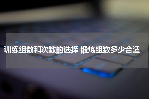 训练组数和次数的选择 锻炼组数多少合适
