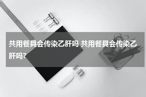 共用餐具会传染乙肝吗 共用餐具会传染乙肝吗?