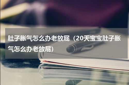 肚子胀气怎么办老放屁（20天宝宝肚子胀气怎么办老放屁）