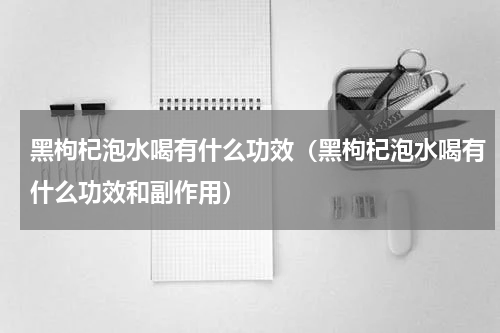 黑枸杞泡水喝有什么功效（黑枸杞泡水喝有什么功效和副作用）