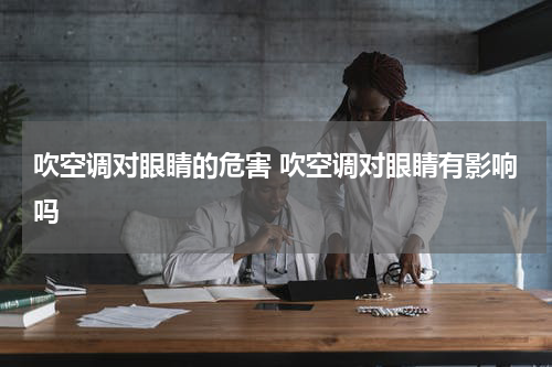 吹空调对眼睛的危害 吹空调对眼睛有影响吗