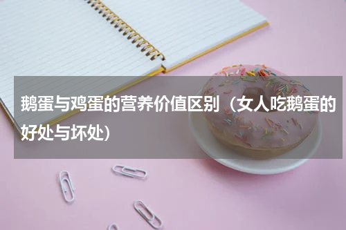 鹅蛋与鸡蛋的营养价值区别（女人吃鹅蛋的好处与坏处）