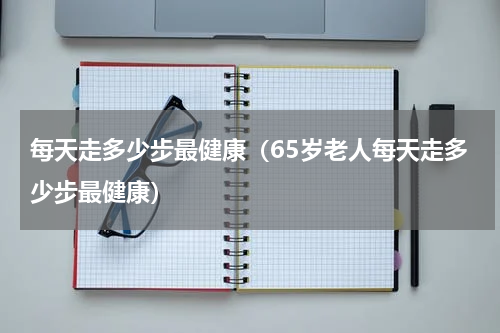 每天走多少步最健康（65岁老人每天走多少步最健康）