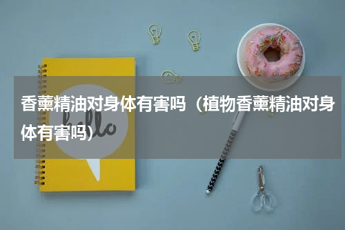 香薰精油对身体有害吗（植物香薰精油对身体有害吗）