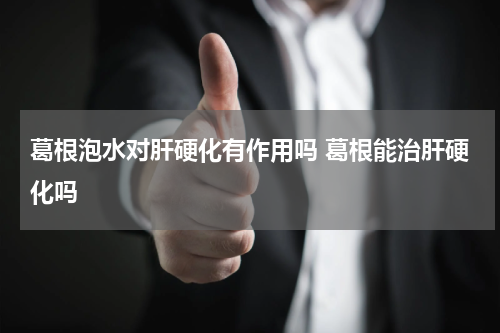 葛根泡水对肝硬化有作用吗 葛根能治肝硬化吗