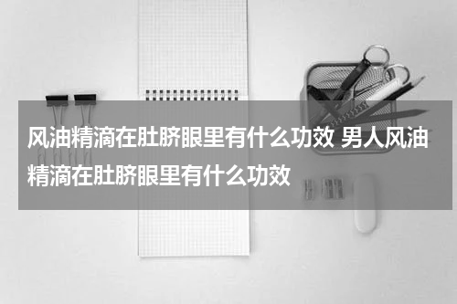 风油精滴在肚脐眼里有什么功效 男人风油精滴在肚脐眼里有什么功效