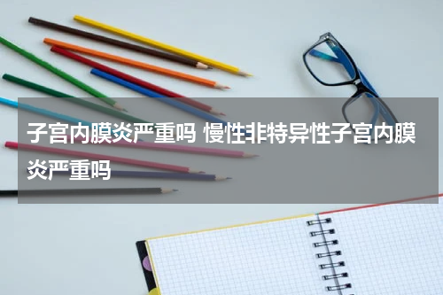 子宫内膜炎严重吗 慢性非特异性子宫内膜炎严重吗