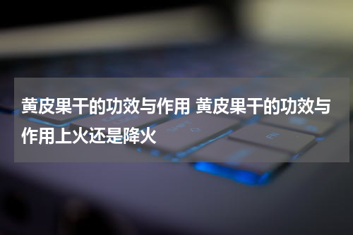 黄皮果干的功效与作用 黄皮果干的功效与作用上火还是降火