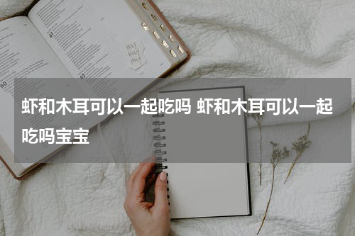 虾和木耳可以一起吃吗 虾和木耳可以一起吃吗宝宝