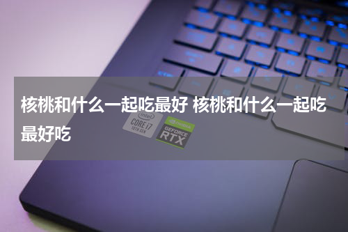核桃和什么一起吃最好 核桃和什么一起吃最好吃