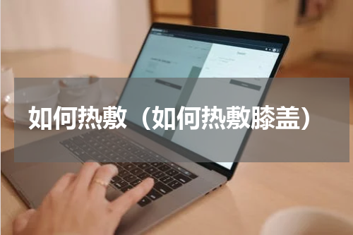 如何热敷（如何热敷膝盖）