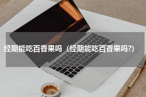 经期能吃百香果吗（经期能吃百香果吗?）