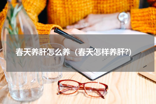 春天养肝怎么养（春天怎样养肝?）