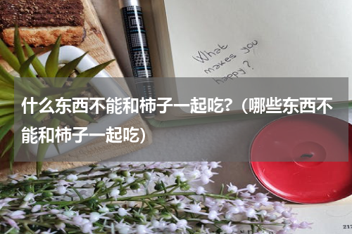 什么东西不能和柿子一起吃?（哪些东西不能和柿子一起吃）
