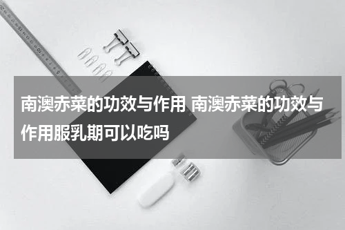 南澳赤菜的功效与作用 南澳赤菜的功效与作用服乳期可以吃吗