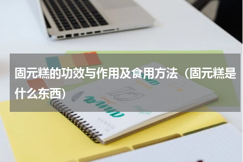 固元糕的功效与作用及食用方法（固元糕是什么东西）