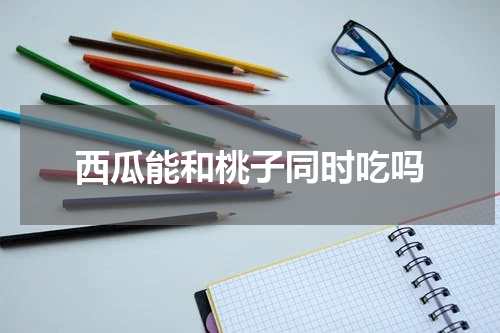 西瓜能和桃子同时吃吗