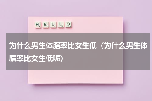 为什么男生体脂率比女生低（为什么男生体脂率比女生低呢）