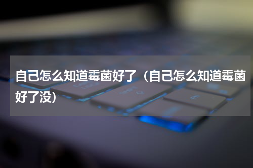 自己怎么知道霉菌好了（自己怎么知道霉菌好了没）