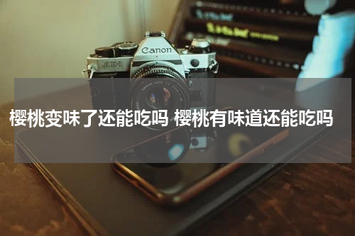 樱桃变味了还能吃吗 樱桃有味道还能吃吗