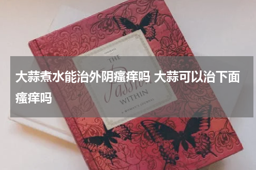 大蒜煮水能治外阴瘙痒吗 大蒜可以治下面瘙痒吗