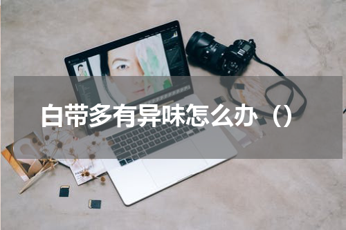 白带多有异味怎么办（）