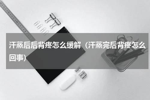 汗蒸后后背疼怎么缓解（汗蒸完后背疼怎么回事）