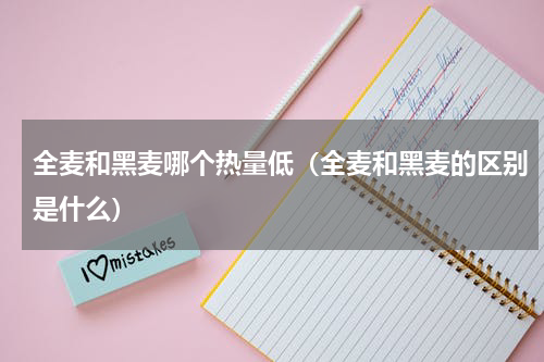 全麦和黑麦哪个热量低（全麦和黑麦的区别是什么）