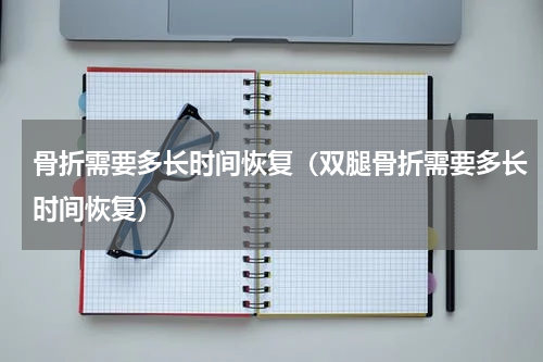 骨折需要多长时间恢复（双腿骨折需要多长时间恢复）
