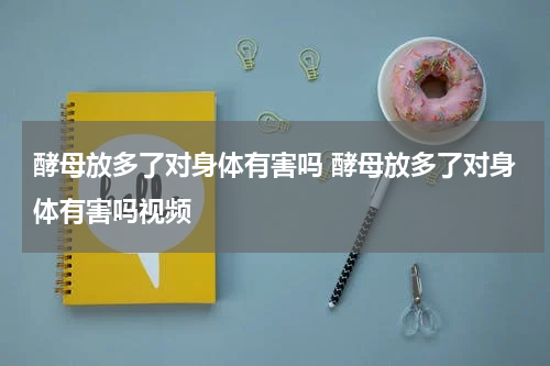 酵母放多了对身体有害吗 酵母放多了对身体有害吗视频