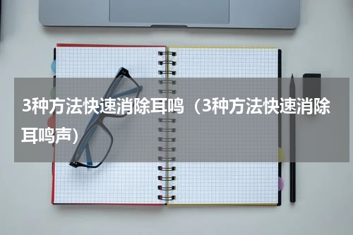 3种方法快速消除耳鸣（3种方法快速消除耳鸣声）