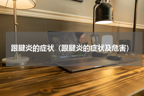 跟腱炎的症状（跟腱炎的症状及危害）