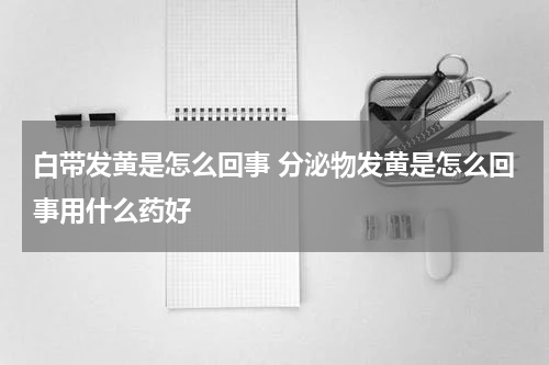 白带发黄是怎么回事 分泌物发黄是怎么回事用什么药好