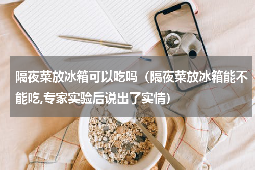 隔夜菜放冰箱可以吃吗（隔夜菜放冰箱能不能吃,专家实验后说出了实情）