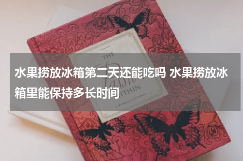 水果捞放冰箱第二天还能吃吗 水果捞放冰箱里能保持多长时间
