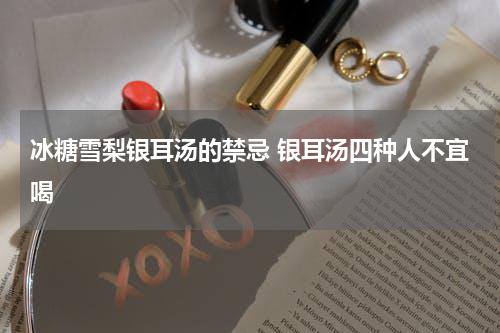 冰糖雪梨银耳汤的禁忌 银耳汤四种人不宜喝