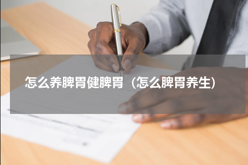 怎么养脾胃健脾胃（怎么脾胃养生）