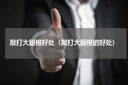 敲打大腿根好处（敲打大腿根的好处）