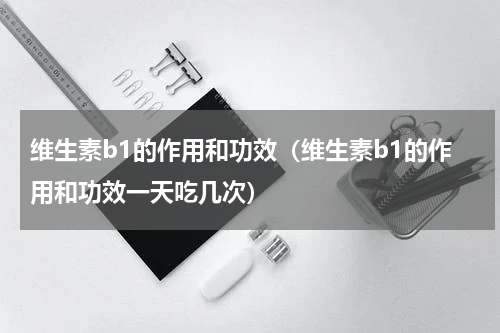 维生素b1的作用和功效（维生素b1的作用和功效一天吃几次）