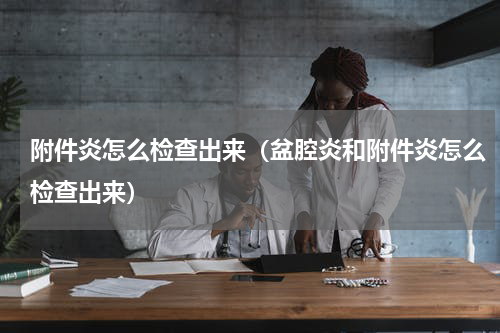 附件炎怎么检查出来（盆腔炎和附件炎怎么检查出来）