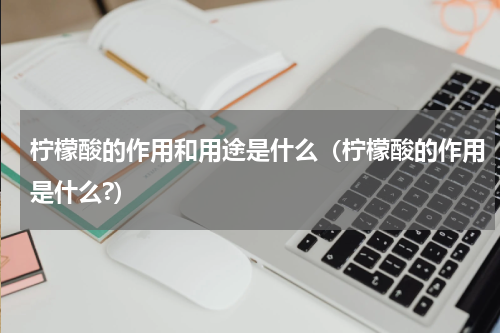 柠檬酸的作用和用途是什么（柠檬酸的作用是什么?）