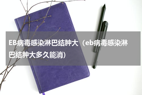 EB病毒感染淋巴结肿大（eb病毒感染淋巴结肿大多久能消）