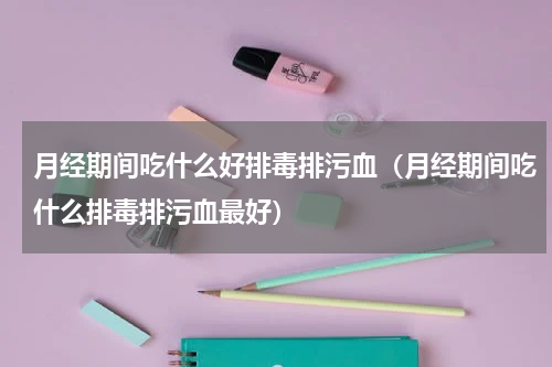 月经期间吃什么好排毒排污血（月经期间吃什么排毒排污血最好）