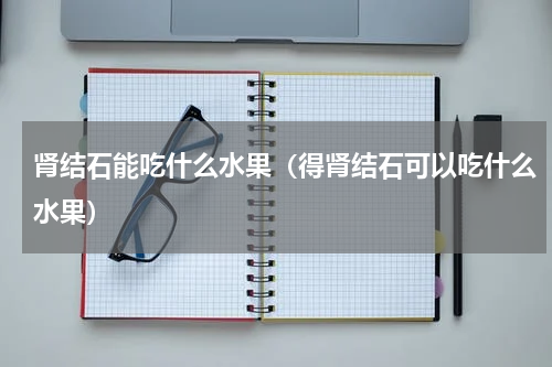 肾结石能吃什么水果（得肾结石可以吃什么水果）