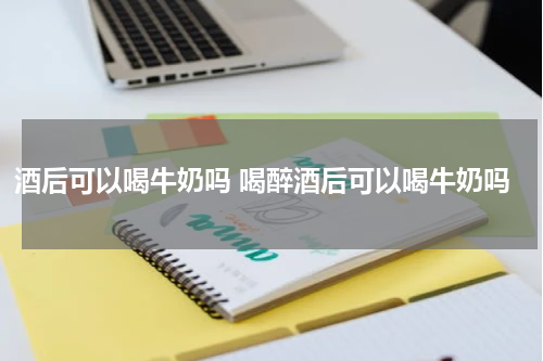 酒后可以喝牛奶吗 喝醉酒后可以喝牛奶吗