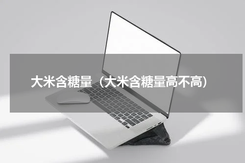 大米含糖量（大米含糖量高不高）